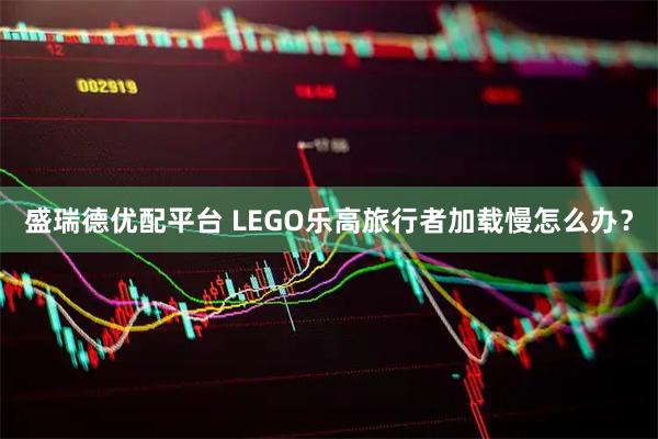 盛瑞德优配平台 LEGO乐高旅行者加载慢怎么办？