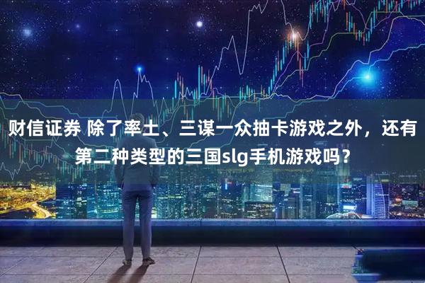 财信证券 除了率土、三谋一众抽卡游戏之外，还有第二种类型的三国slg手机游戏吗？