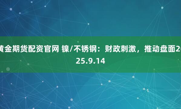 黄金期货配资官网 镍/不锈钢：财政刺激，推动盘面2025.9.14