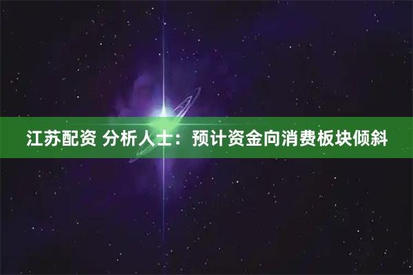 江苏配资 分析人士：预计资金向消费板块倾斜