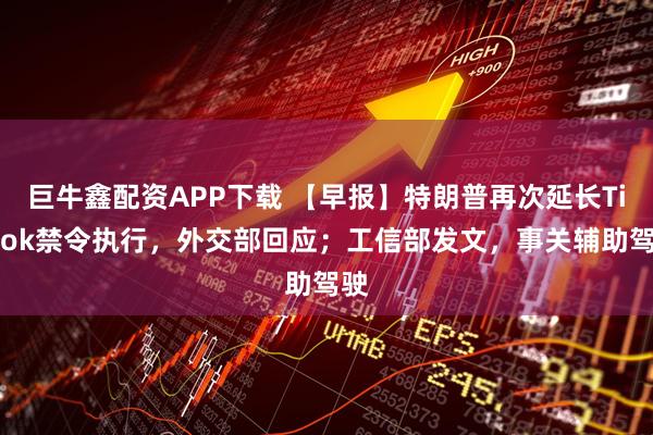 巨牛鑫配资APP下载 【早报】特朗普再次延长TikTok禁令执行，外交部回应；工信部发文，事关辅助驾驶