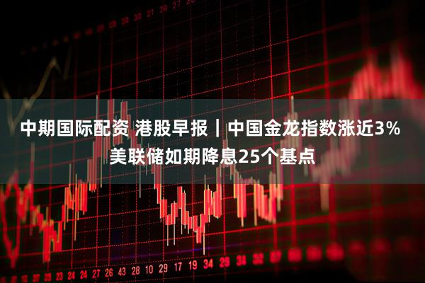 中期国际配资 港股早报｜中国金龙指数涨近3% 美联储如期降息25个基点