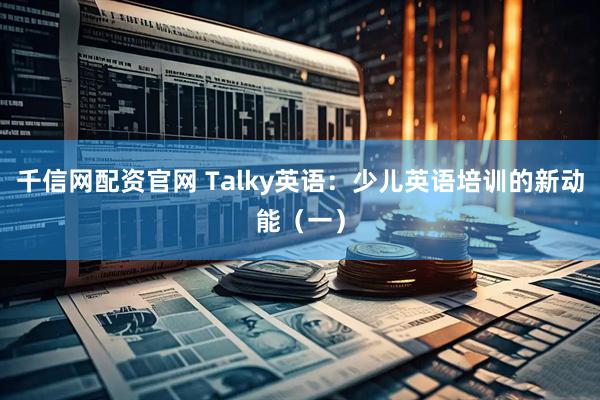 千信网配资官网 Talky英语：少儿英语培训的新动能（一）