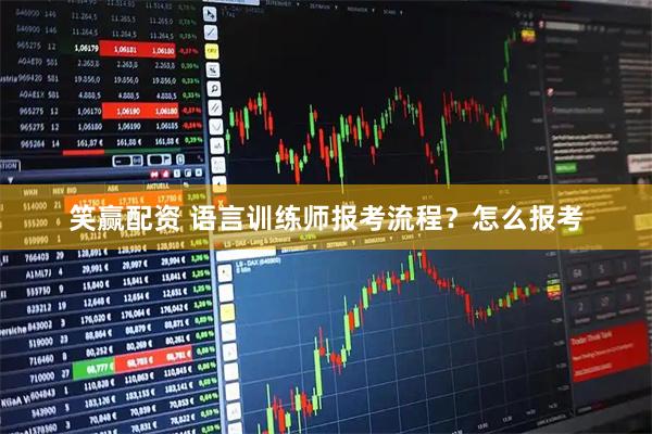 笑赢配资 语言训练师报考流程？怎么报考