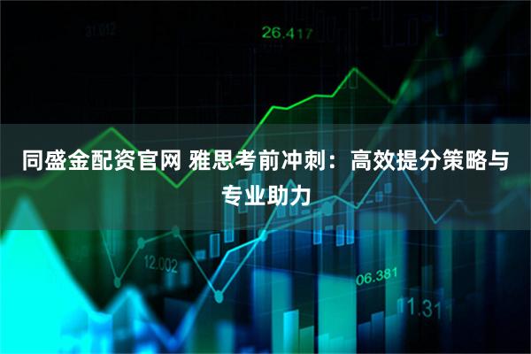 同盛金配资官网 雅思考前冲刺：高效提分策略与专业助力