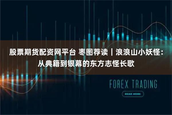 股票期货配资网平台 枣图荐读｜浪浪山小妖怪：从典籍到银幕的东方志怪长歌