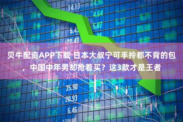 贝牛配资APP下载 日本大叔宁可手拎都不背的包，中国中年男却抢着买？这3款才是王者
