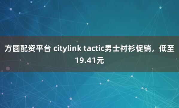 方圆配资平台 citylink tactic男士衬衫促销，低至19.41元