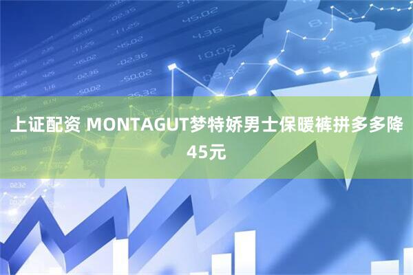 上证配资 MONTAGUT梦特娇男士保暖裤拼多多降45元