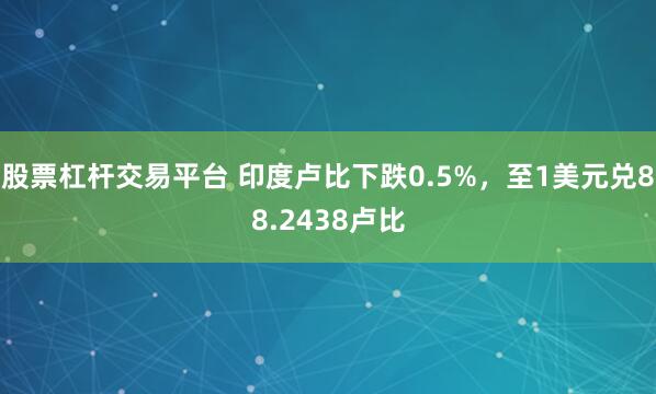 股票杠杆交易平台 印度卢比下跌0.5%，至1美元兑88.2438卢比