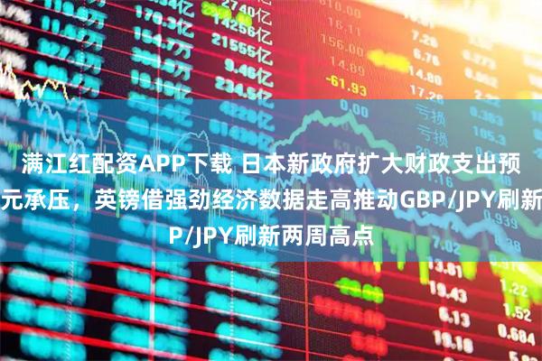 满江红配资APP下载 日本新政府扩大财政支出预期引发日元承压，英镑借强劲经济数据走高推动GBP/JPY刷新两周高点