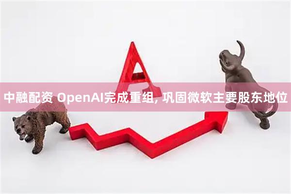 中融配资 OpenAI完成重组, 巩固微软主要股东地位