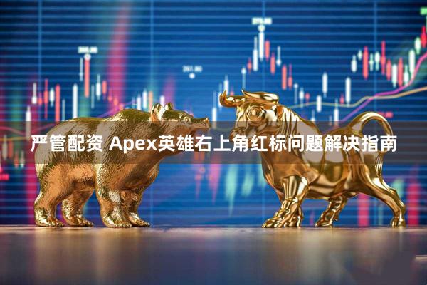 严管配资 Apex英雄右上角红标问题解决指南
