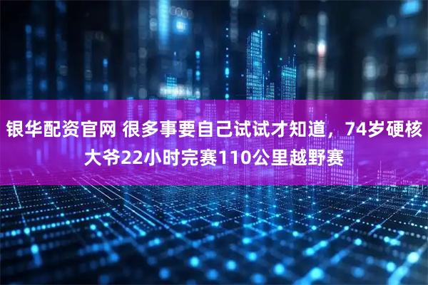 银华配资官网 很多事要自己试试才知道，74岁硬核大爷22小时完赛110公里越野赛