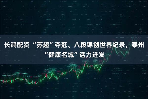 长鸿配资 “苏超”夺冠、八段锦创世界纪录，泰州“健康名城”活力迸发