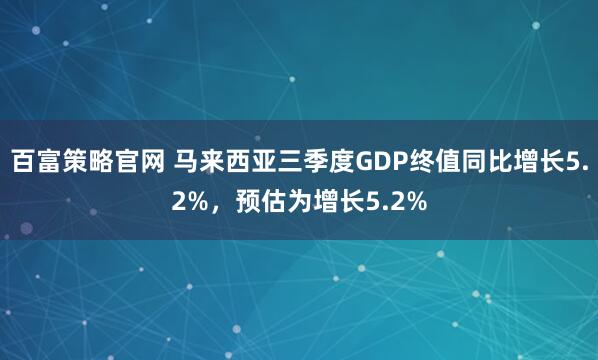 百富策略官网 马来西亚三季度GDP终值同比增长5.2%，预估为增长5.2%