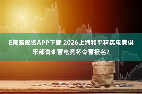 E策略配资APP下载 2026上海和平精英电竞俱乐部青训营电竞冬令营报名？