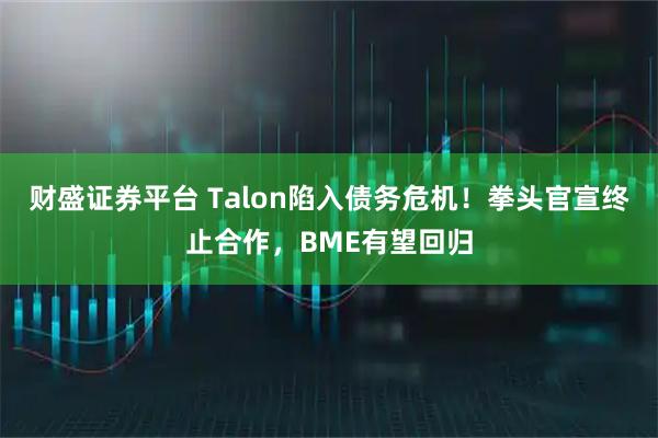 财盛证券平台 Talon陷入债务危机！拳头官宣终止合作，BME有望回归
