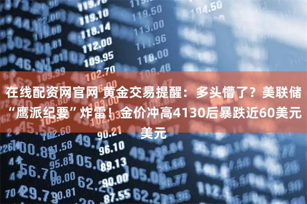 在线配资网官网 黄金交易提醒：多头懵了？美联储“鹰派纪要”炸雷！金价冲高4130后暴跌近60美元