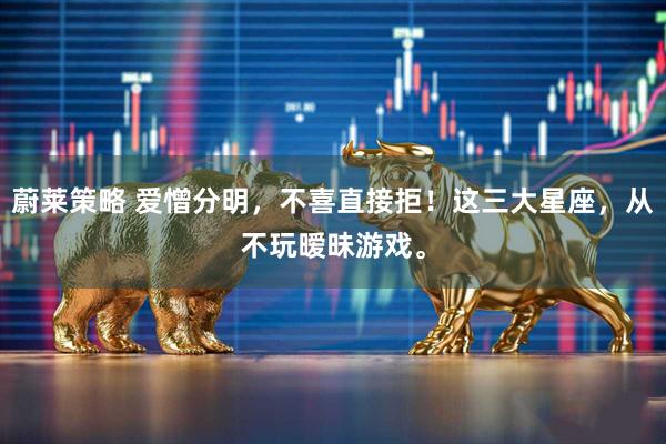 蔚莱策略 爱憎分明，不喜直接拒！这三大星座，从不玩暧昧游戏。