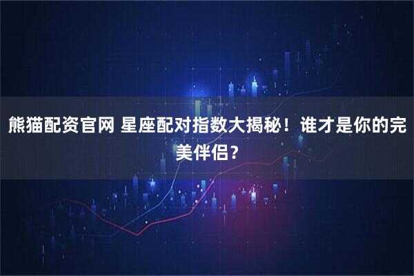 熊猫配资官网 星座配对指数大揭秘！谁才是你的完美伴侣？