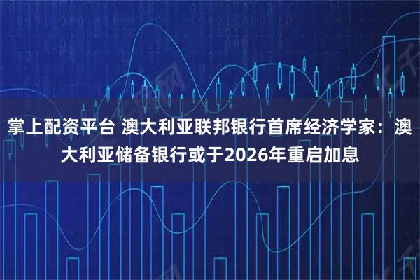 掌上配资平台 澳大利亚联邦银行首席经济学家：澳大利亚储备银行或于2026年重启加息