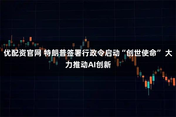 优配资官网 特朗普签署行政令启动“创世使命” 大力推动AI创新