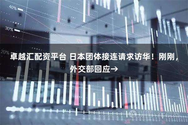 卓越汇配资平台 日本团体接连请求访华！刚刚，外交部回应→