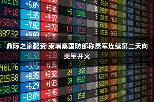 鼎际之家配资 柬埔寨国防部称泰军连续第二天向柬军开火