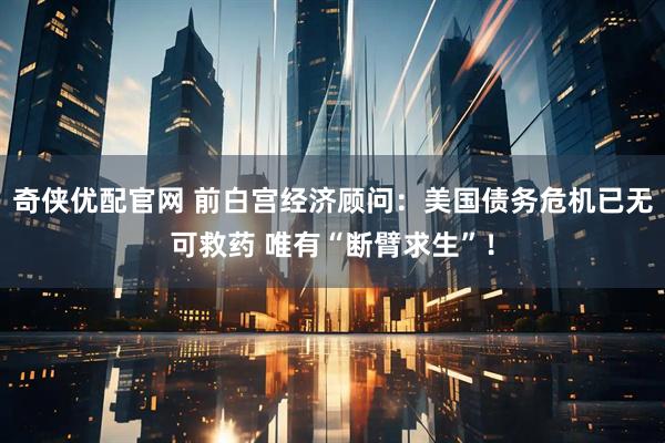 奇侠优配官网 前白宫经济顾问：美国债务危机已无可救药 唯有“断臂求生”！
