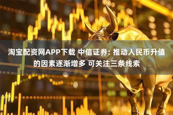 淘宝配资网APP下载 中信证券: 推动人民币升值的因素逐渐增多 可关注三条线索