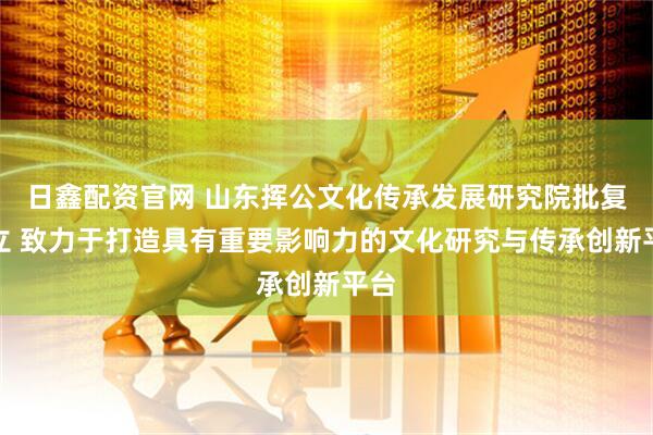 日鑫配资官网 山东挥公文化传承发展研究院批复成立 致力于打造具有重要影响力的文化研究与传承创新平台