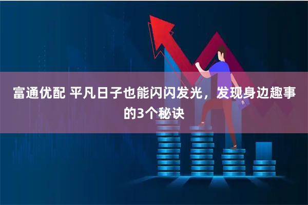 富通优配 平凡日子也能闪闪发光，发现身边趣事的3个秘诀