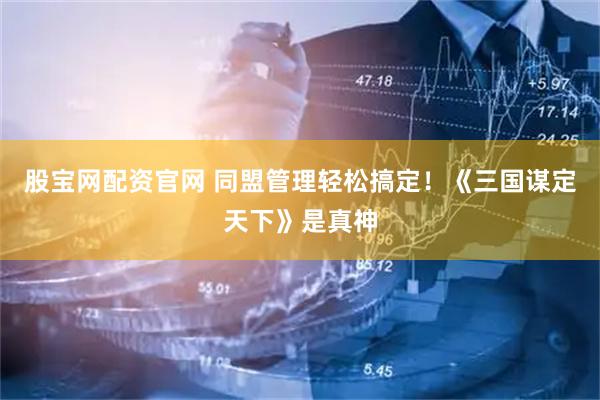 股宝网配资官网 同盟管理轻松搞定！《三国谋定天下》是真神