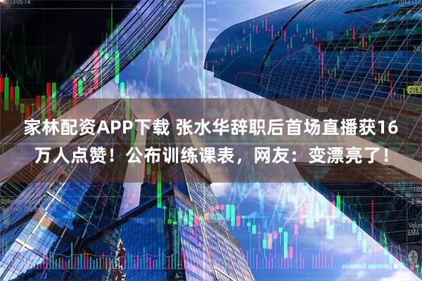 家林配资APP下载 张水华辞职后首场直播获16万人点赞！公布训练课表，网友：变漂亮了！