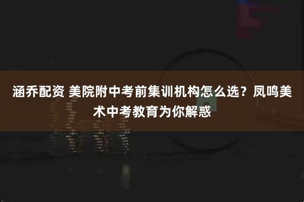 涵乔配资 美院附中考前集训机构怎么选？凤鸣美术中考教育为你解惑