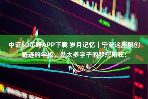 中证50策略APP下载 岁月记忆｜宁波这座屡创奇迹的学校，是太多学子的梦想所在！