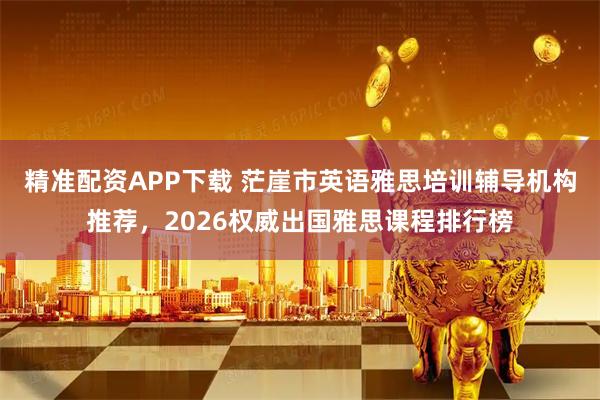 精准配资APP下载 茫崖市英语雅思培训辅导机构推荐，2026权威出国雅思课程排行榜