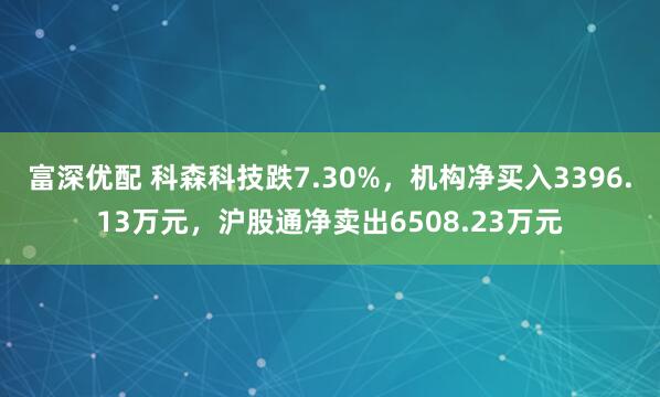 富深优配 科森科技跌7.30%，机构净买入3396.13万元，沪股通净卖出6508.23万元
