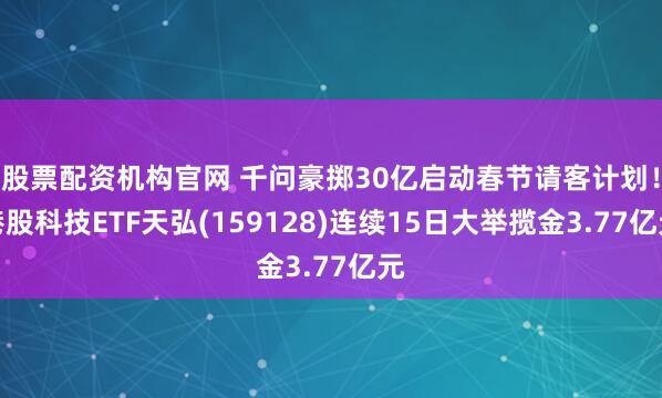 股票配资机构官网 千问豪掷30亿启动春节请客计划！港股科技ETF天弘(159128)连续15日大举揽金3.77亿元