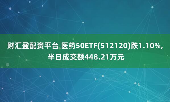 财汇盈配资平台 医药50ETF(512120)跌1.10%, 半日成交额448.21万元