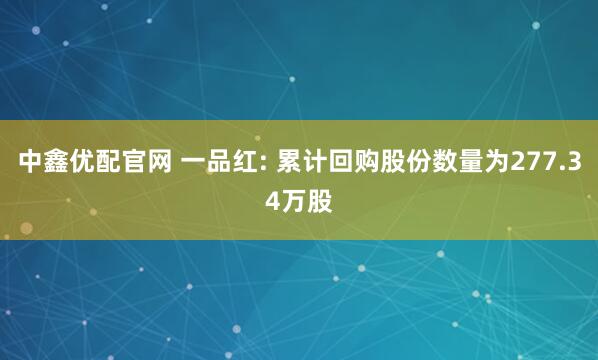 中鑫优配官网 一品红: 累计回购股份数量为277.34万股