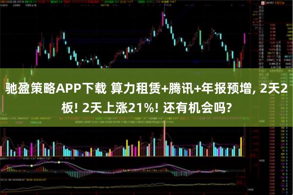 驰盈策略APP下载 算力租赁+腾讯+年报预增, 2天2板! 2天上涨21%! 还有机会吗?