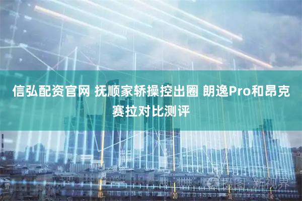 信弘配资官网 抚顺家轿操控出圈 朗逸Pro和昂克赛拉对比测评
