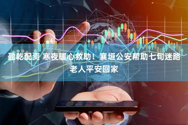 盈乾配资 寒夜暖心救助！襄垣公安帮助七旬迷路老人平安回家