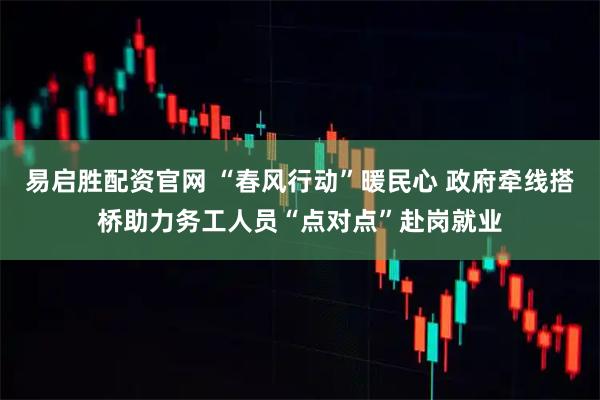 易启胜配资官网 “春风行动”暖民心 政府牵线搭桥助力务工人员“点对点”赴岗就业