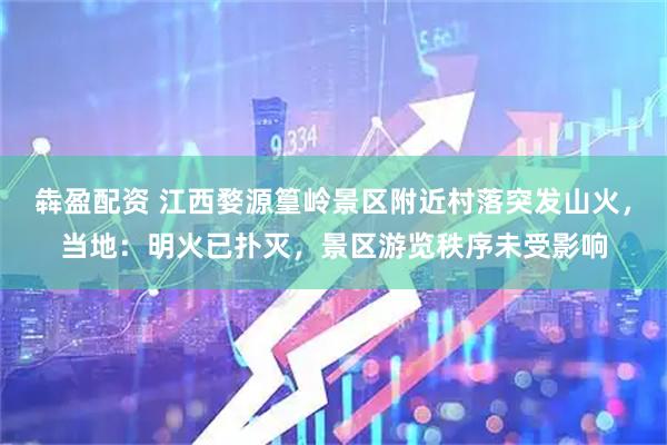 犇盈配资 江西婺源篁岭景区附近村落突发山火，当地：明火已扑灭，景区游览秩序未受影响