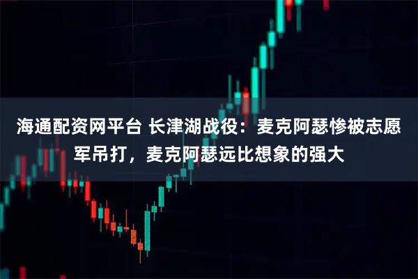 海通配资网平台 长津湖战役：麦克阿瑟惨被志愿军吊打，麦克阿瑟远比想象的强大