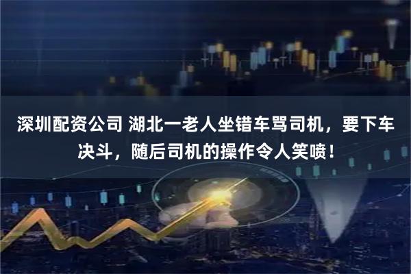 深圳配资公司 湖北一老人坐错车骂司机，要下车决斗，随后司机的操作令人笑喷！