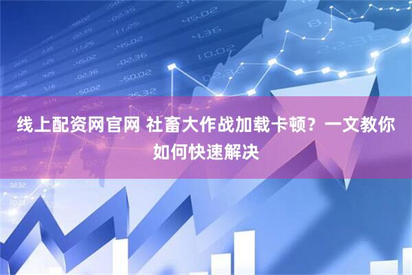 线上配资网官网 社畜大作战加载卡顿？一文教你如何快速解决